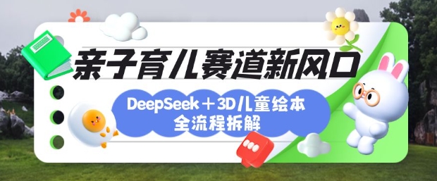 育儿赛道新风口：DeepSeek+3D绘本全流程拆解，月涨粉上W，还能培养亲子创造力-网创之家