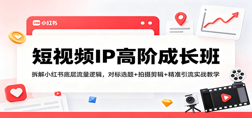短视频IP高阶成长班：拆解小红书底层流量逻辑，对标选题+拍摄剪辑+ 精准引流实战教学-网创之家