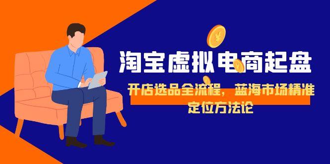 淘宝虚拟电商起盘,开店选品全流程,蓝海市场精准定位方法论-网创之家