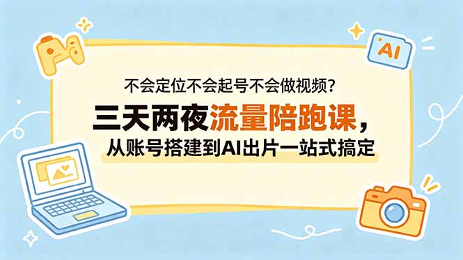 不会定位不会起号不会做视频？三天两夜流量陪跑课，从账号搭建到AI出片一站式搞定-网创之家