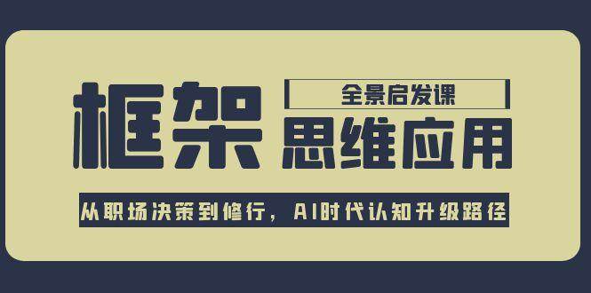 框架思维应用全景课,从职场决策到修行,AI时代认知升级路径-网创之家