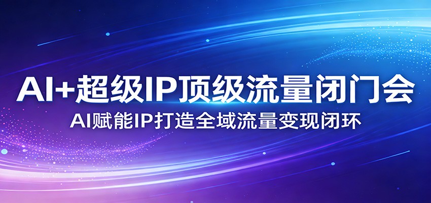 AI+超级IP顶级流量闭门会：AI赋能IP打造全域流量变现闭环-网创之家