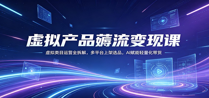 虚拟产品薅流变现课：虚拟类目运营全拆解，多平台上架选品，AI赋能轻量化带货-网创之家