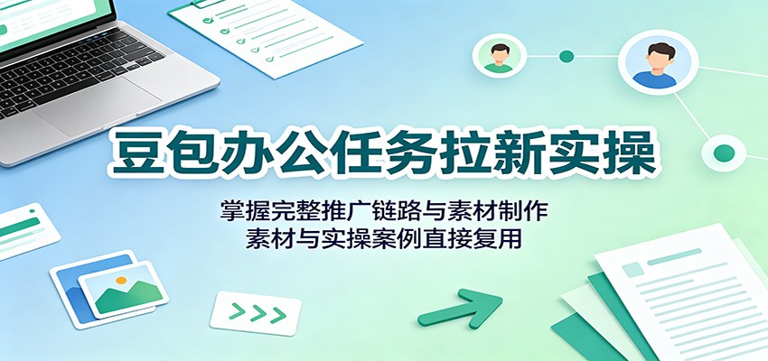 豆包办公任务拉新实操：掌握完整推广链路与素材制作，素材与实操案例直接复用-网创之家