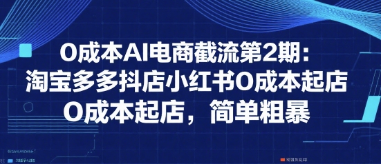 0成本AI电商截流第2期:淘宝多多抖店小红书0成本起店,简单粗暴-网创之家
