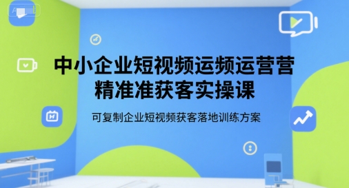 中小企业短视频运营精准获客实操课,可复制企业短视频获客落地训练方案-网创之家