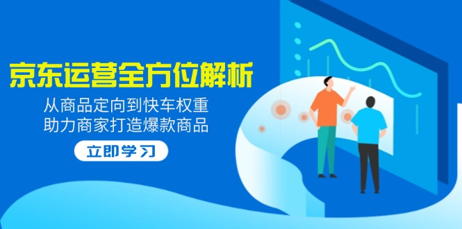 2025京东运营全方位解析：从商品定向到快车权重，助力商家打造爆款商品-网创之家