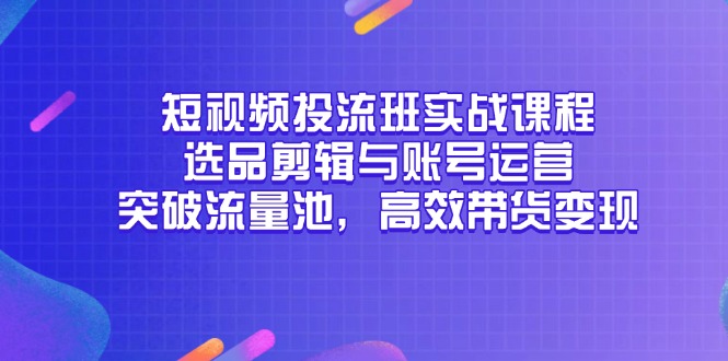 短视频投流班实战课程,选品剪辑与账号运营,突破流量池,高效带货变现-网创之家
