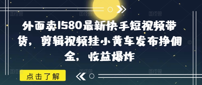 外面卖1580最新快手短视频带货，剪辑视频挂小黄车发布挣佣金，收益爆炸-网创之家