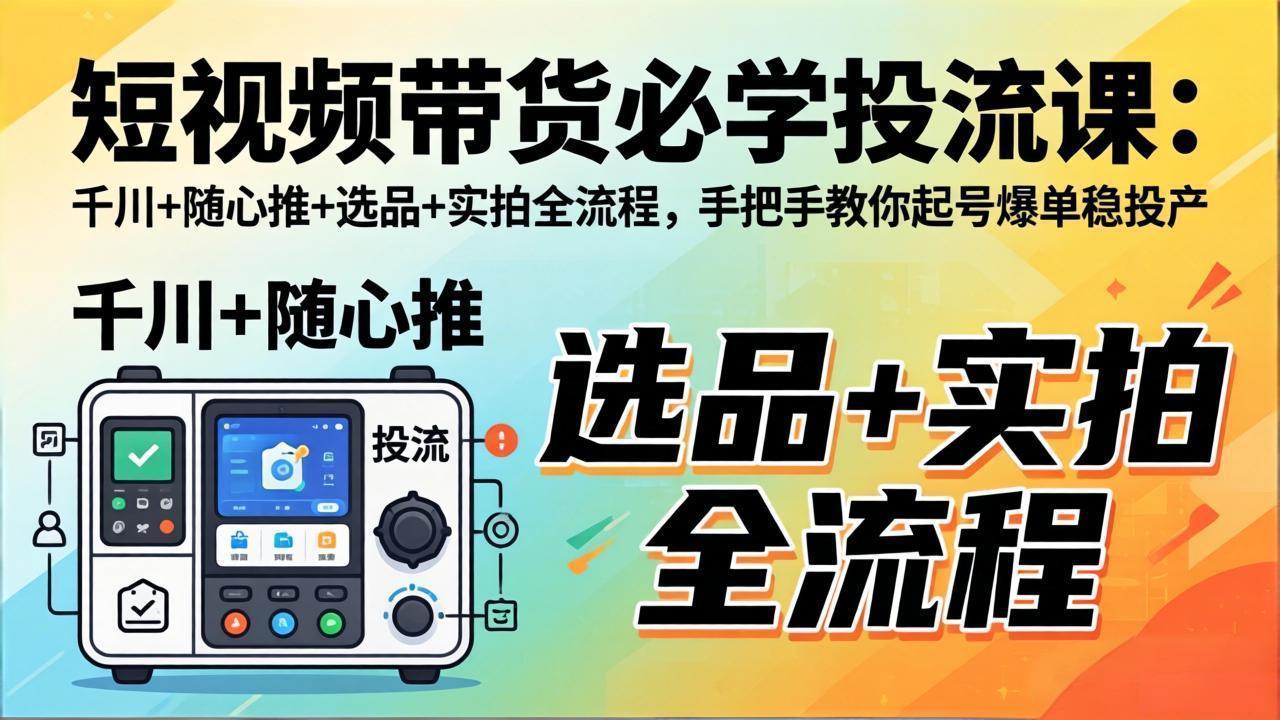 短视频带货必学投流课：千川+随心推+选品+实拍全流程，手把手教你起号爆单稳投产-网创之家