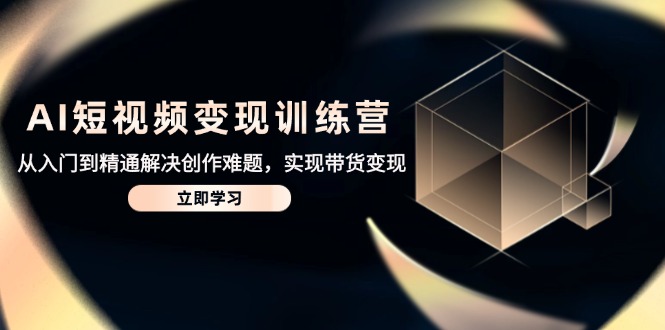 AI短视频变现训练营,从入门到精通解决创作难题,实现带货变现-网创之家