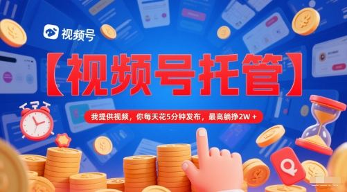 【视频号托管 】我提供视频,你每天花5分钟发布,最高躺挣2W+【揭秘】-网创之家