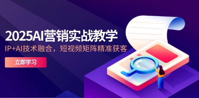 2025AI营销实战教学-5月,IP+AI技术融合,短视频矩阵精准获客-网创之家