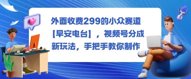 外面收费299的小众赛道【早安电台】，视频号分成新玩法，手把手教你制作-网创之家