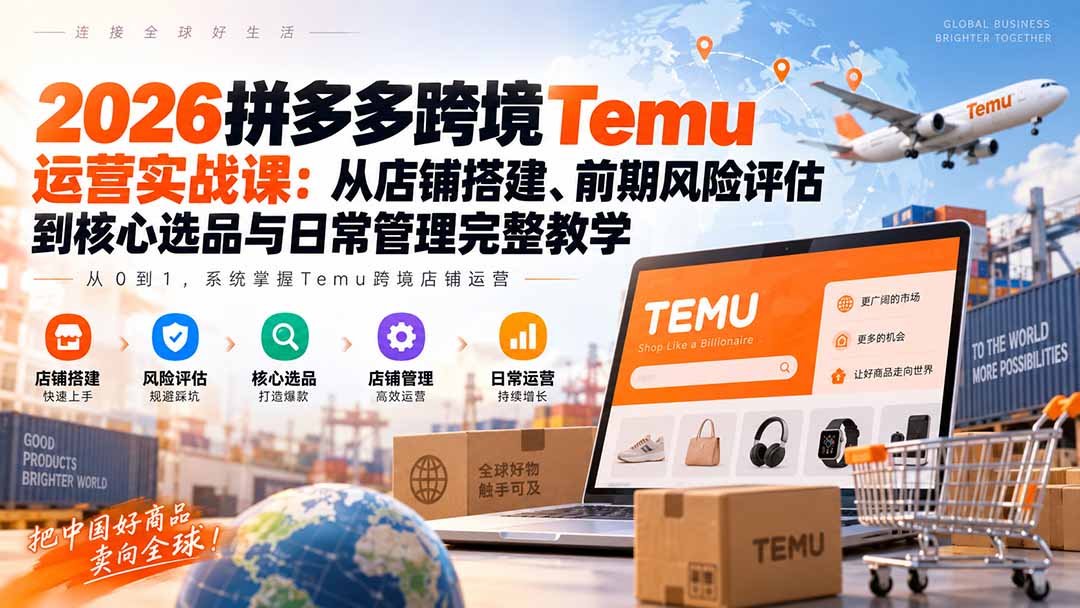 2026拼多多跨境Temu运营实战课：从店铺搭建、前期风险评估到核心选品与日常管理完整教学-网创之家