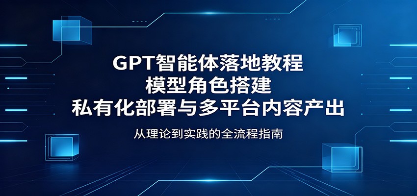 GPT智能体落地教程：模型角色搭建，私有化部署与多平台内容产出-网创之家