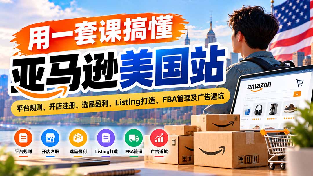 用一套课搞懂亚马逊美国站：平台规则、开店注册、选品盈利、Listing打造、FBA管理及广告避坑-网创之家