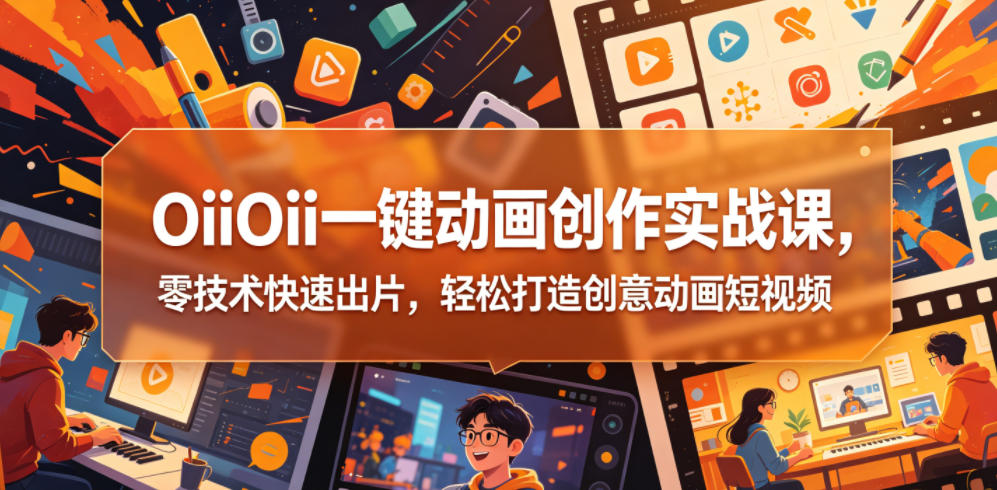 OiiOii一键动画创作实战课，零技术快速出片，轻松打造创意动画短视频-网创之家