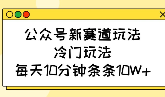 公众号新赛道玩法，冷门玩法，每天10分钟条条10W+-网创之家