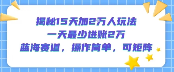 揭秘15天加2W人玩法，一天最少2万进账，蓝海赛道，操作简单，可矩阵-网创之家