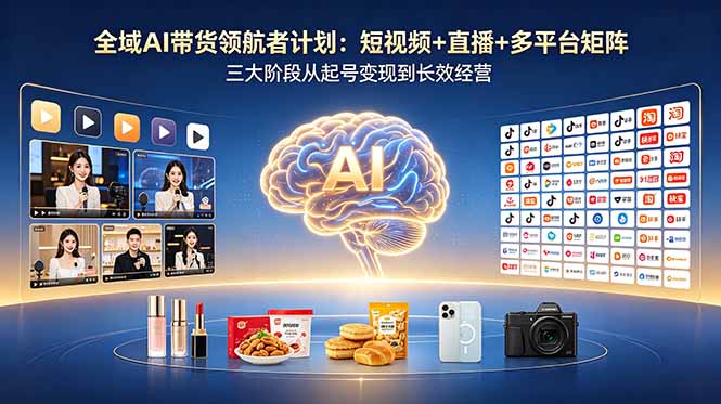 全域AI带货领航者计划：短视频+直播+多平台矩阵，三大阶段从起号变现到长效经营-网创之家