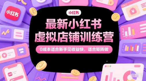 最新小红书虚拟店铺训练营,0成本适合新手见收益快,适合矩阵做-网创之家