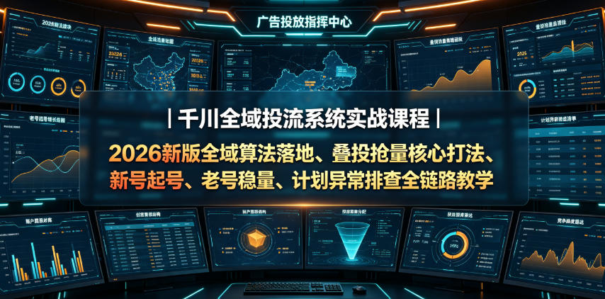千川全域投流系统实战课程｜2026新版全域算法落地、叠投抢量核心打法、新号起号、老号稳量、计划异常排查全链路教学-网创之家