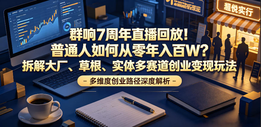 群响7周年直播回放！普通人如何从零年入百W？拆解大厂、草根、实体多赛道创业变现玩法-网创之家
