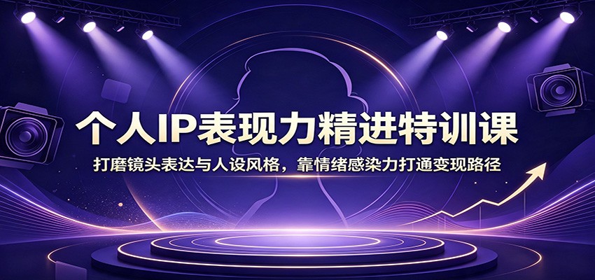 个人IP表现力精进特训课:打磨镜头表达与人设风格,靠情绪感染力打通变现路径-网创之家