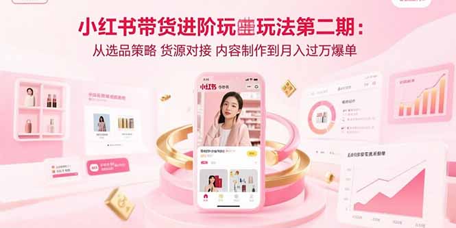 小红书带货进阶玩法第二期：从选品策略 货源对接 内容制作到月入过万爆单-网创之家