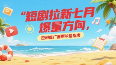 短剧拉新七月爆量方向,短剧推广暑期冲量指南-网创之家