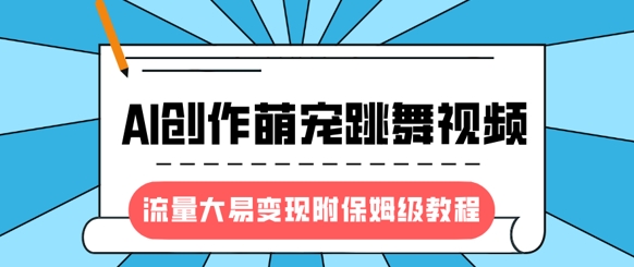 最新风口项目，AI创作萌宠跳舞视频，流量大易变现，附保姆级教程-网创之家