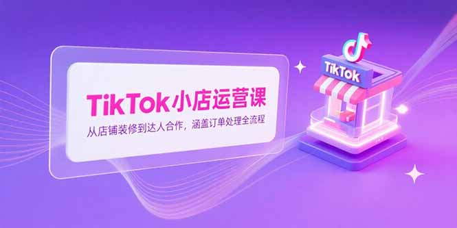 TikTok小店运营课,从店铺装修到达人合作,涵盖订单处理全流程-网创之家