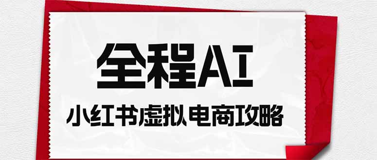 全程AI自动化｜小红书虚拟电商轻资产变现全攻略-网创之家