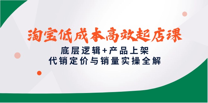 淘宝低成本高效起店课，底层逻辑+产品上架，代销定价与销量实操全解-网创之家