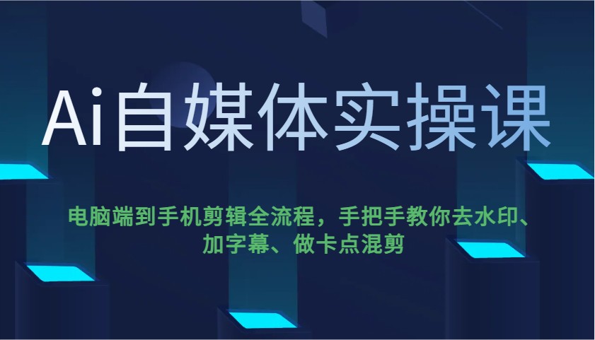 Ai自媒体实操课，电脑端到手机剪辑全流程，手把手教你去水印、加字幕、做卡点混剪-网创之家