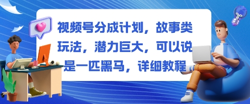 视频号分成计划，故事类玩法，潜力巨大，可以说是一匹黑马，详细教程-网创之家