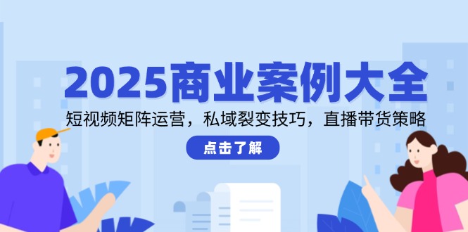 2025商业案例大全,短视频矩阵运营,私域裂变技巧,直播带货策略-网创之家