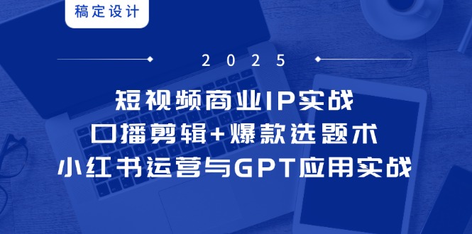 短视频商业IP实战6期：口播剪辑+爆款选题术，小红书运营与GPT应用实战-网创之家