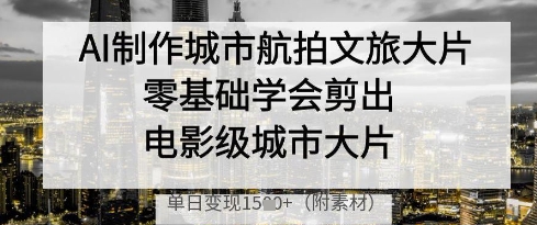 AI制作城市航拍文旅大片，零基础学会剪出电影级城市大片，单日变现多张-网创之家
