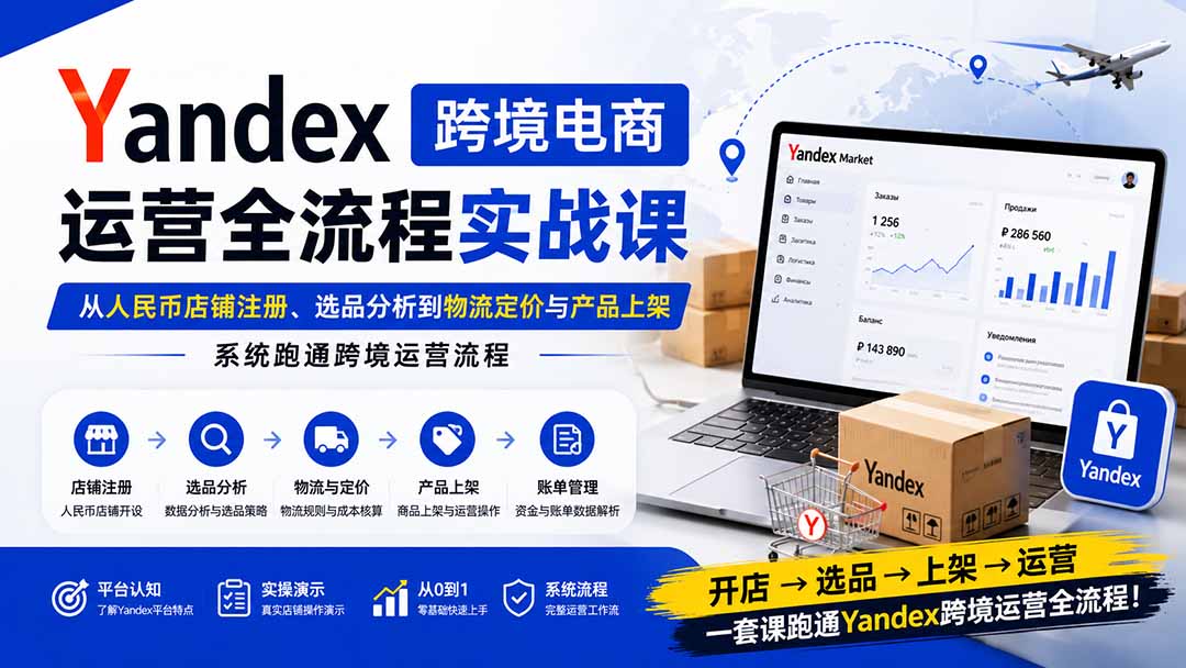 Yandex跨境电商运营全流程实战课：从人民币店铺注册、选品分析到物流定价与产品上架，系统跑通跨境运营流程-网创之家