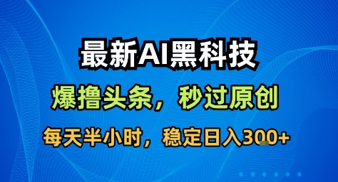 最新AI黑科技撸头条收益软件,无需指令,原创度直接拉满,每日稳定收益3张【揭秘】-网创之家