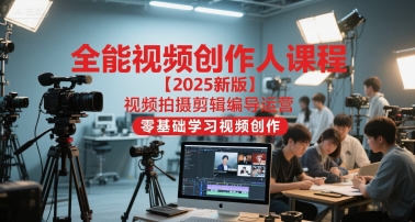 全能视频创作人课程【2025新版】视频拍摄剪辑编导运营,零基础学习视频创作-网创之家