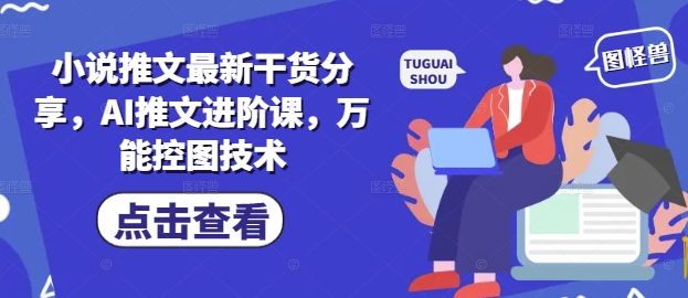 小说推文最新干货分享，AI推文进阶课，万能控图技术-网创之家