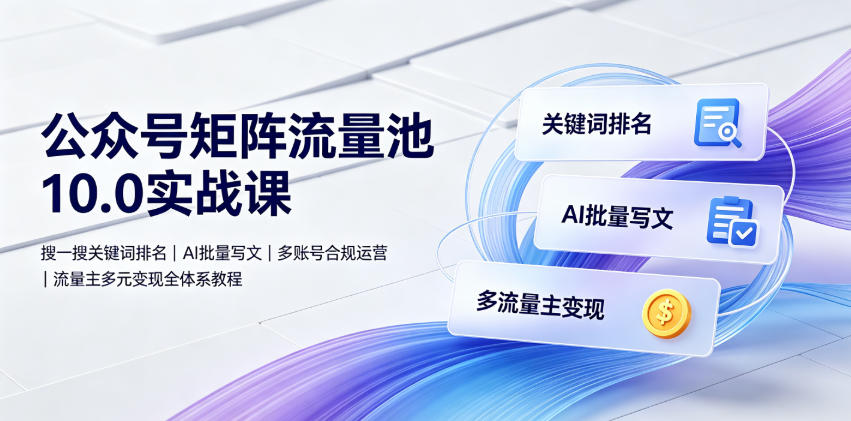 公众号矩阵流量池10.0实战课｜搜一搜关键词排名、AI批量写文、多账号合规运营、流量主多元变现全体系教程-网创之家