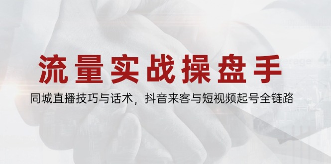 流量实战操盘手,同城直播技巧与话术,抖音来客与短视频起号全链路-网创之家