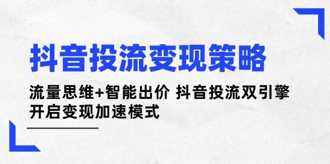 抖音投流变现策略：流量思维+智能出价 抖音投流双引擎 开启变现加速模式-网创之家