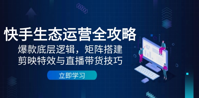 快手生态运营全攻略:爆款底层逻辑,矩阵搭建,剪映特效与直播带货技巧-网创之家