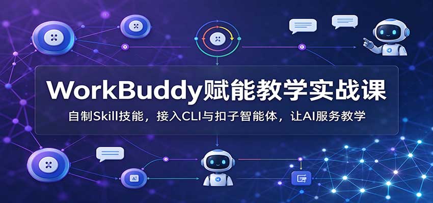 WorkBuddy赋能教学实战课：自制Skill技能，接入CLI与扣子智能体，让AI服务教学-网创之家