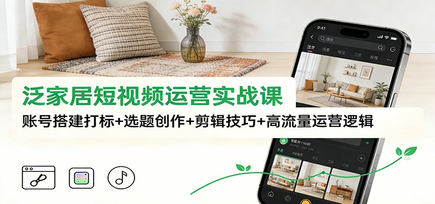 泛家居短视频运营实战课：账号搭建打标+选题创作+剪辑技巧+高流量运营逻辑-网创之家